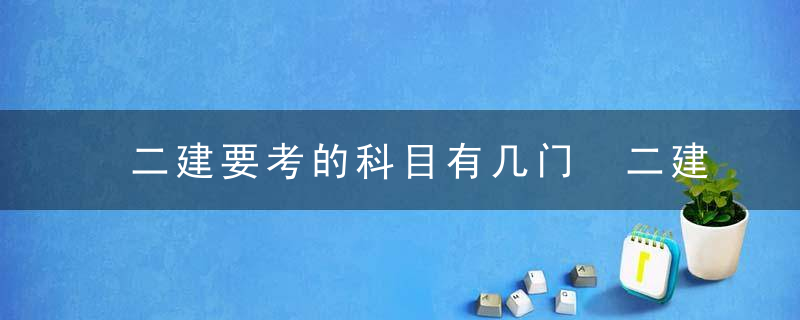 二建要考的科目有几门 二建要考的科目是什么